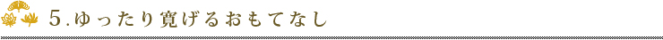 5.ゆったり寛げるおもてなし