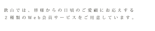 欽山では、皆様からの日頃のご愛顧にお応えする2種類のWeb会員サービスをご用意しています。