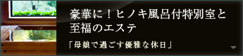 豪華に!ヒノキ風呂付特別室と至福のエステ「母娘で過ごす優雅な休日」