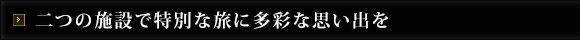 二つの施設で特別な旅に多彩な思い出を