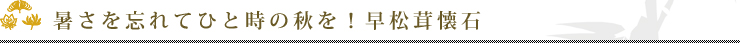 暑さを忘れてひと時の秋を！早松茸懐石