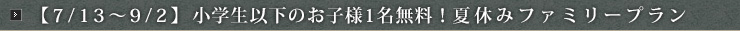 【7/13～9/2】小学生以下のお子様1名無料！夏休みファミリープラン