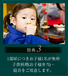 特典3 1部屋につきお子様1名が無料子供料理(お子様弁当)・寝具をご用意します。