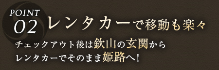 Point2.レンタカーで移動も楽々 チェックアウト後は欽山の玄関からレンタカーでそのまま姫路へ！