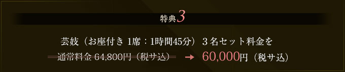 特典3　芸姑（お座付き 1席：1時間45分）３名セット料金を通常料金 64,800円（税サ込）⇒60,000円（税サ込）
