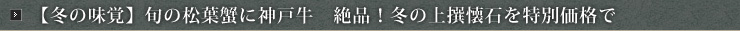 【冬の味覚】旬の松葉蟹に神戸牛 絶品!冬の上撰懐石を特別価格で