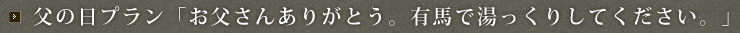 父の日プラン「お父さんありがとう。有馬で湯っくりしてください。」