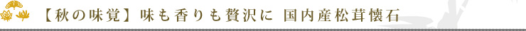 【秋の味覚】味も香りも贅沢に 国内産松茸懐石