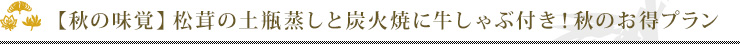【秋の味覚】松茸の土瓶蒸しと炭火焼に牛しゃぶ付き!秋のお得プラン