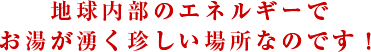 地球内部のエネルギーでお湯が湧く珍しい場所なのです！