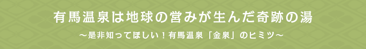 有馬温泉は地球の営みが生んだ奇跡の湯～是非知ってほしい！有馬温泉「金泉」のヒミツ～ 