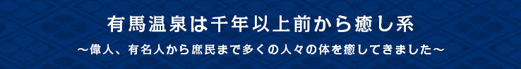 有馬温泉は千年以上前から癒し系～偉人、有名人から庶民まで多くの人々の体を癒してきました～