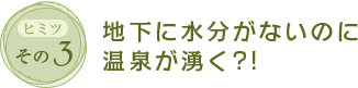 ヒミツその3　地下に水分がないのに温泉が湧く?!
